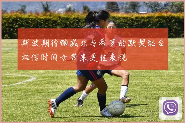 斯波期待鲍威尔与希罗的默契配合相信时间会带来更佳表现