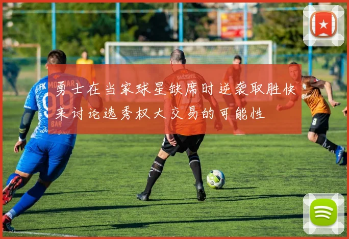 勇士在当家球星缺席时逆袭取胜快来讨论选秀权大交易的可能性