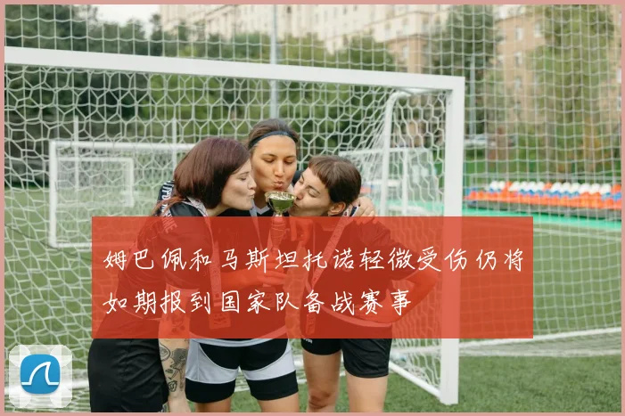 姆巴佩和马斯坦托诺轻微受伤仍将如期报到国家队备战赛事