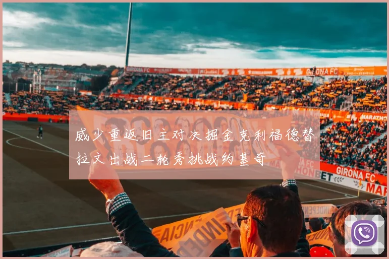 威少重返旧主对决掘金克利福德替拉文出战二轮秀挑战约基奇