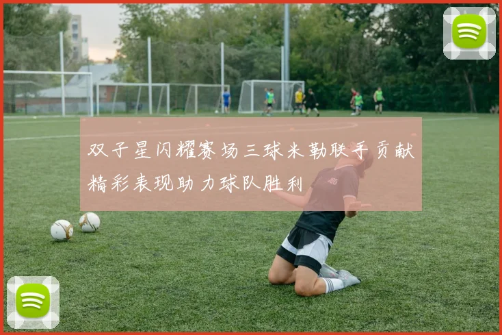 双子星闪耀赛场三球米勒联手贡献精彩表现助力球队胜利